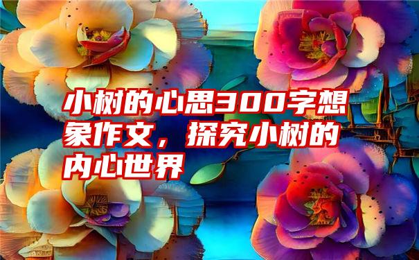 小树的心思300字想象作文，探究小树的内心世界