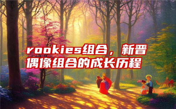 rookies组合，新晋偶像组合的成长历程