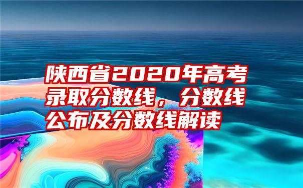 陕西省2020年高考录取分数线，分数线公布及分数线解读