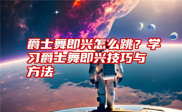 爵士舞即兴怎么跳？学习爵士舞即兴技巧与方法