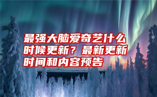 最强大脑爱奇艺什么时候更新？最新更新时间和内容预告