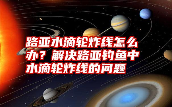 路亚水滴轮炸线怎么办？解决路亚钓鱼中水滴轮炸线的问题