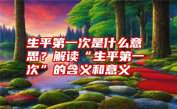 生平第一次是什么意思？解读“生平第一次”的含义和意义