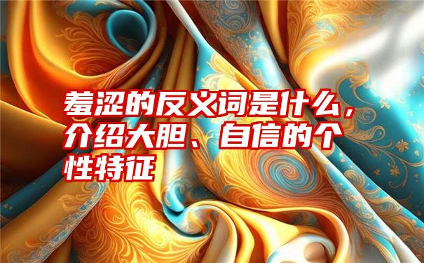 羞涩的反义词是什么，介绍大胆、自信的个性特征