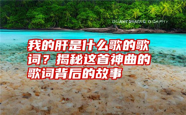 我的肝是什么歌的歌词？揭秘这首神曲的歌词背后的故事