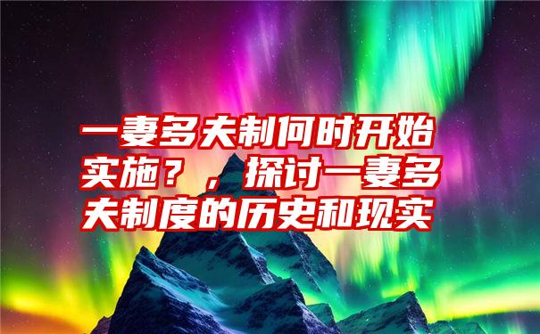 一妻多夫制何时开始实施？，探讨一妻多夫制度的历史和现实