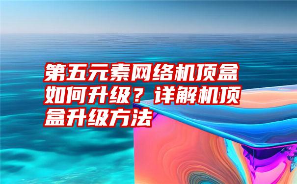 第五元素网络机顶盒如何升级？详解机顶盒升级方法