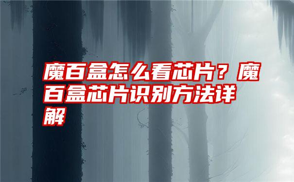 魔百盒怎么看芯片？魔百盒芯片识别方法详解