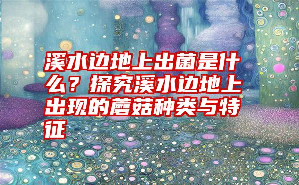 溪水边地上出菌是什么？探究溪水边地上出现的蘑菇种类与特征