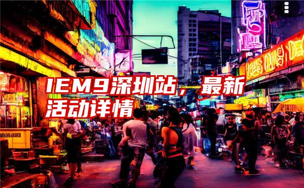 IEM9深圳站，最新活动详情