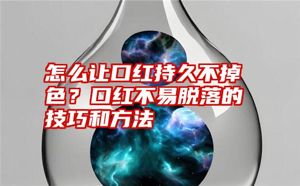 怎么让口红持久不掉色？口红不易脱落的技巧和方法