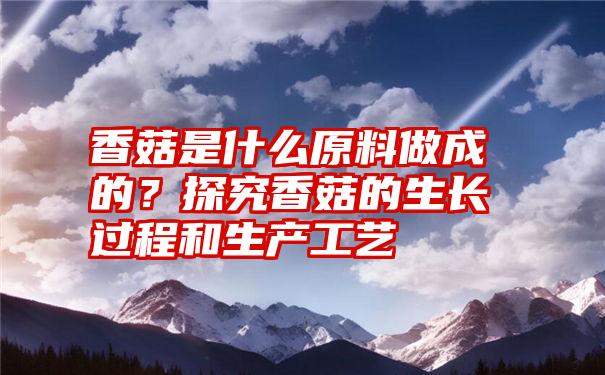 香菇是什么原料做成的？探究香菇的生长过程和生产工艺