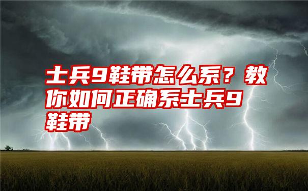 士兵9鞋带怎么系？教你如何正确系士兵9鞋带