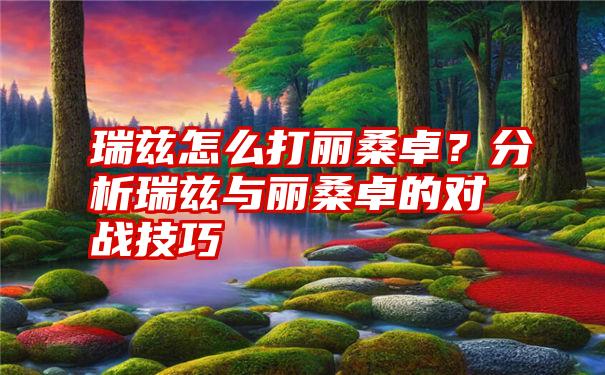 瑞兹怎么打丽桑卓？分析瑞兹与丽桑卓的对战技巧