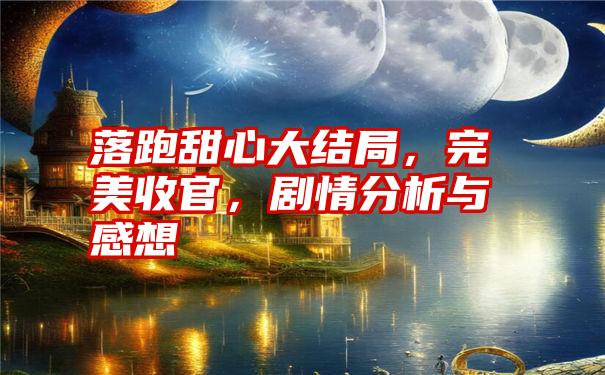 落跑甜心大结局，完美收官，剧情分析与感想