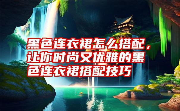 黑色连衣裙怎么搭配，让你时尚又优雅的黑色连衣裙搭配技巧