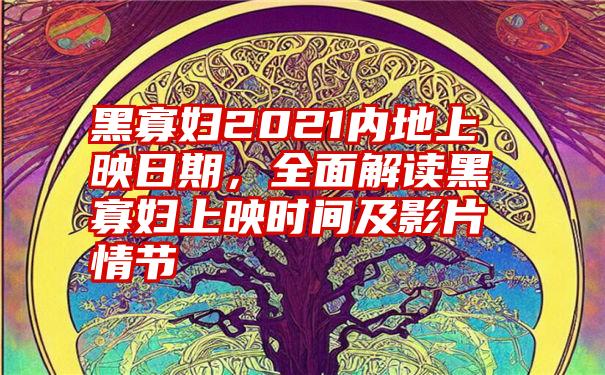 黑寡妇2021内地上映日期，全面解读黑寡妇上映时间及影片情节