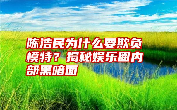 陈浩民为什么要欺负模特？揭秘娱乐圈内部黑暗面