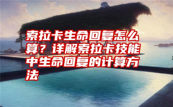 索拉卡生命回复怎么算？详解索拉卡技能中生命回复的计算方法