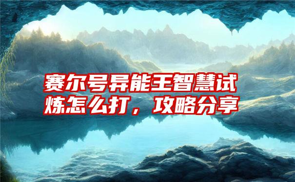 赛尔号异能王智慧试炼怎么打，攻略分享