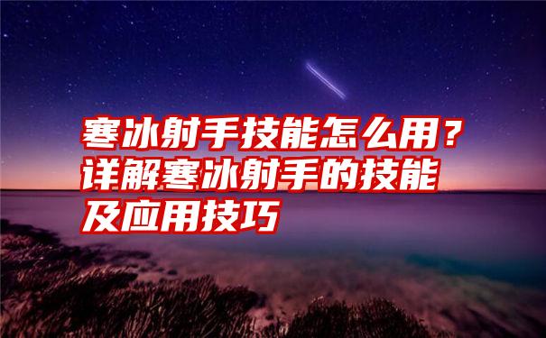 寒冰射手技能怎么用？详解寒冰射手的技能及应用技巧