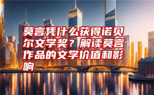 莫言凭什么获得诺贝尔文学奖？解读莫言作品的文学价值和影响