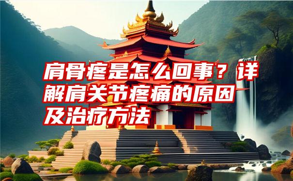 肩骨疼是怎么回事？详解肩关节疼痛的原因及治疗方法