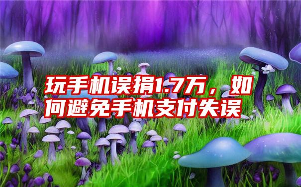 玩手机误捐1.7万，如何避免手机支付失误