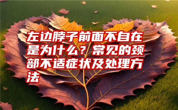 左边脖子前面不自在是为什么？常见的颈部不适症状及处理方法