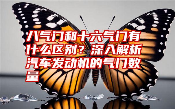 八气门和十六气门有什么区别？深入解析汽车发动机的气门数量