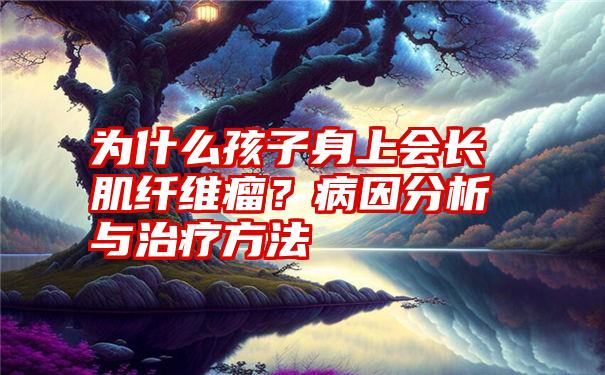 为什么孩子身上会长肌纤维瘤？病因分析与治疗方法