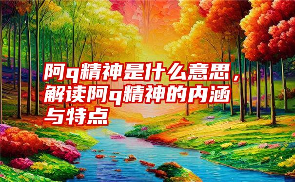 阿q精神是什么意思，解读阿q精神的内涵与特点