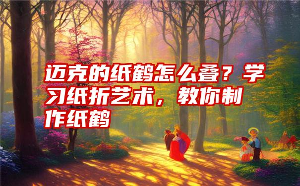 迈克的纸鹤怎么叠？学习纸折艺术，教你制作纸鹤