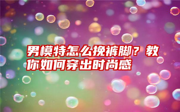 男模特怎么挽裤脚？教你如何穿出时尚感