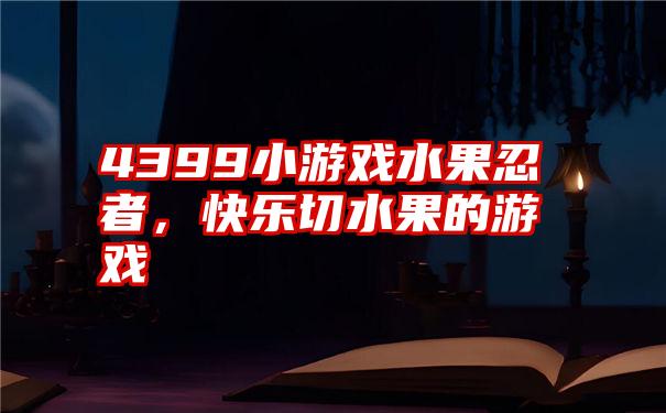 4399小游戏水果忍者，快乐切水果的游戏