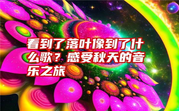 看到了落叶像到了什么歌？感受秋天的音乐之旅