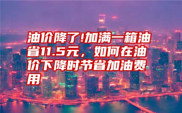 油价降了!加满一箱油省11.5元，如何在油价下降时节省加油费用