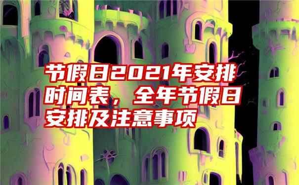 节假日2021年安排时间表，全年节假日安排及注意事项