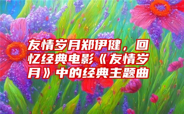 友情岁月郑伊健，回忆经典电影《友情岁月》中的经典主题曲