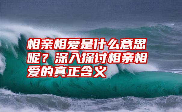 相亲相爱是什么意思呢？深入探讨相亲相爱的真正含义