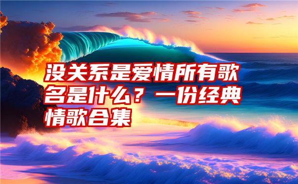 没关系是爱情所有歌名是什么？一份经典情歌合集