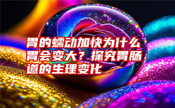 胃的蠕动加快为什么胃会变大？探究胃肠道的生理变化