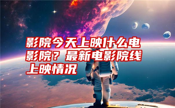 影院今天上映什么电影院？最新电影院线上映情况