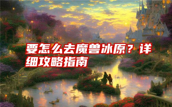 要怎么去魔兽冰原？详细攻略指南