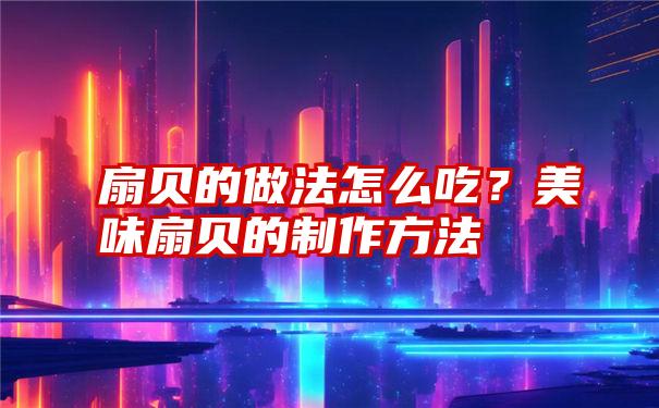 扇贝的做法怎么吃？美味扇贝的制作方法