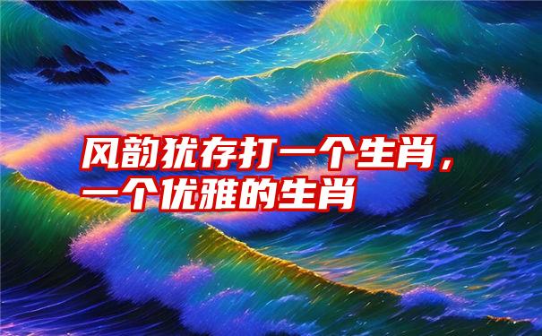 风韵犹存打一个生肖，一个优雅的生肖