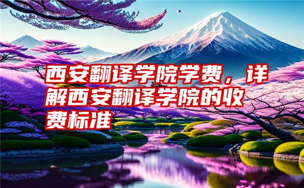 西安翻译学院学费，详解西安翻译学院的收费标准