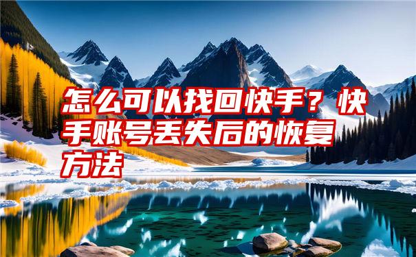 怎么可以找回快手？快手账号丢失后的恢复方法