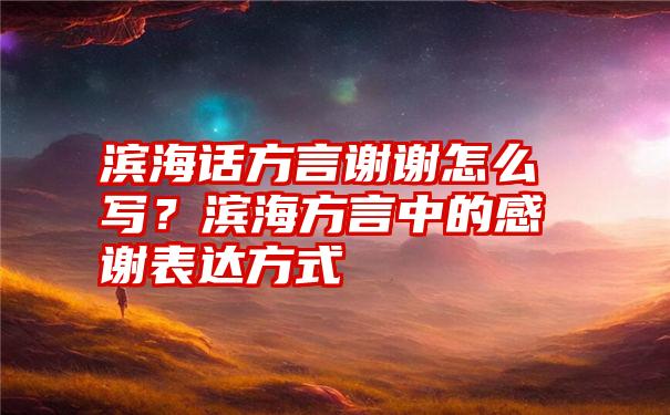 滨海话方言谢谢怎么写？滨海方言中的感谢表达方式