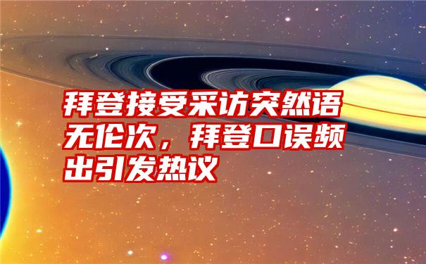 拜登接受采访突然语无伦次，拜登口误频出引发热议